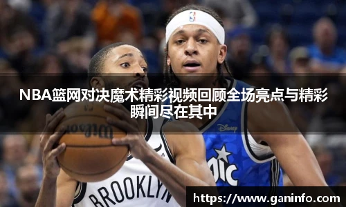 NBA篮网对决魔术精彩视频回顾全场亮点与精彩瞬间尽在其中